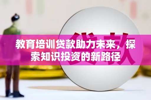 福贡教育培训贷款助力未来，探索知识投资的新路径