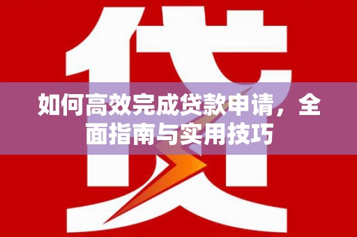 福贡如何高效完成贷款申请，全面指南与实用技巧