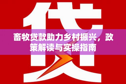 福贡畜牧贷款助力乡村振兴，政策解读与实操指南