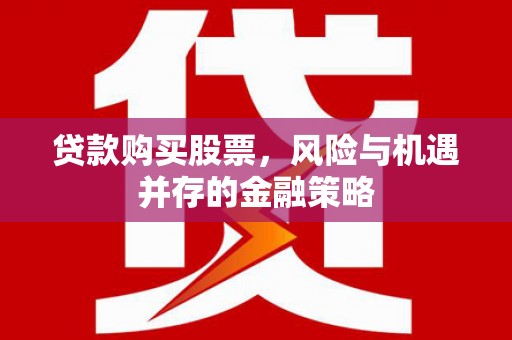 福贡贷款购买股票，风险与机遇并存的金融策略