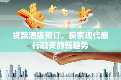 福贡贷款酒店预订，探索现代旅行融资的新趋势