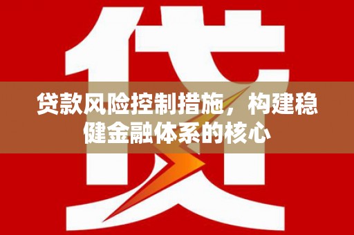 福贡贷款风险控制措施，构建稳健金融体系的核心