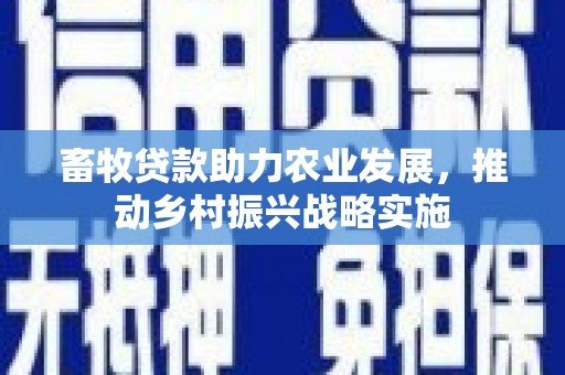 福贡畜牧贷款助力农业发展，推动乡村振兴战略实施