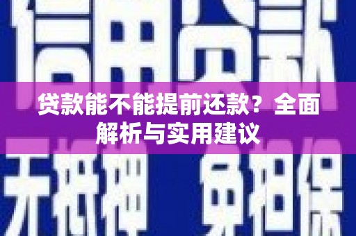福贡贷款能不能提前还款？全面解析与实用建议