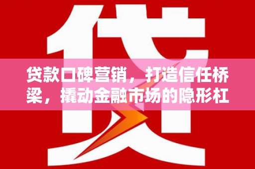 福贡贷款口碑营销，打造信任桥梁，撬动金融市场的隐形杠杆