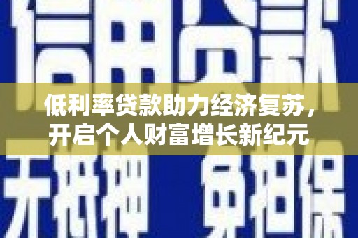 福贡低利率贷款助力经济复苏，开启个人财富增长新纪元