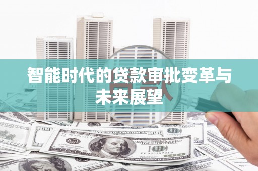 福贡智能时代的贷款审批变革与未来展望