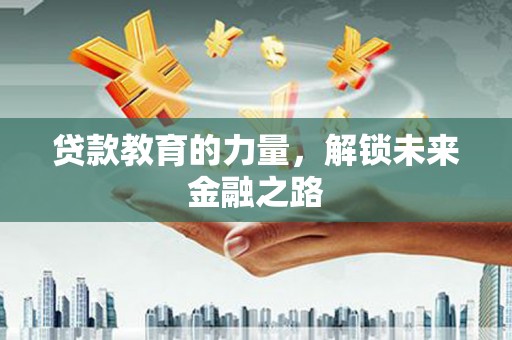 福贡贷款教育的力量，解锁未来金融之路