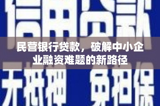 福贡民营银行贷款，破解中小企业融资难题的新路径