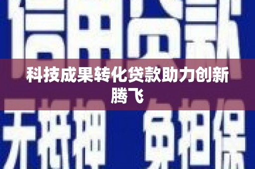 福贡科技成果转化贷款助力创新腾飞
