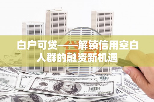 福贡白户可贷——解锁信用空白人群的融资新机遇