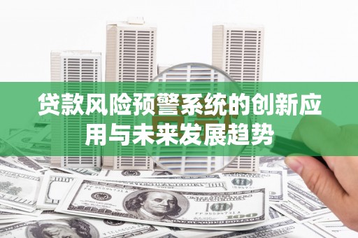 福贡贷款风险预警系统的创新应用与未来发展趋势