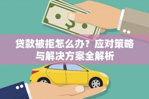 福贡贷款被拒怎么办？应对策略与解决方案全解析