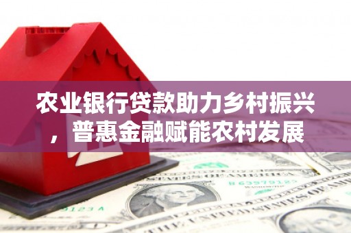 福贡农业银行贷款助力乡村振兴，普惠金融赋能农村发展