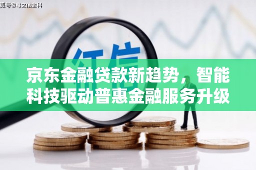 福贡京东金融贷款新趋势，智能科技驱动普惠金融服务升级