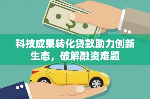 福贡科技成果转化贷款助力创新生态，破解融资难题