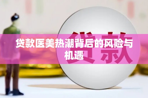 福贡贷款医美热潮背后的风险与机遇