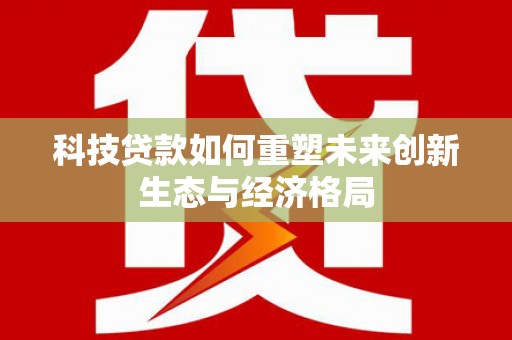 福贡科技贷款如何重塑未来创新生态与经济格局