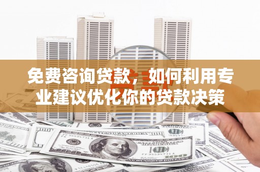 福贡免费咨询贷款，如何利用专业建议优化你的贷款决策