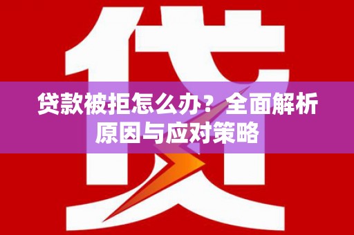 福贡贷款被拒怎么办？全面解析原因与应对策略
