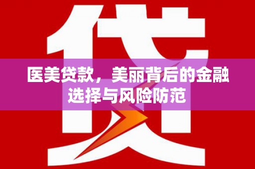 福贡医美贷款，美丽背后的金融选择与风险防范
