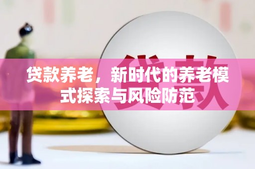福贡贷款养老，新时代的养老模式探索与风险防范
