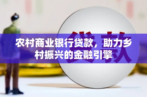 福贡农村商业银行贷款，助力乡村振兴的金融引擎