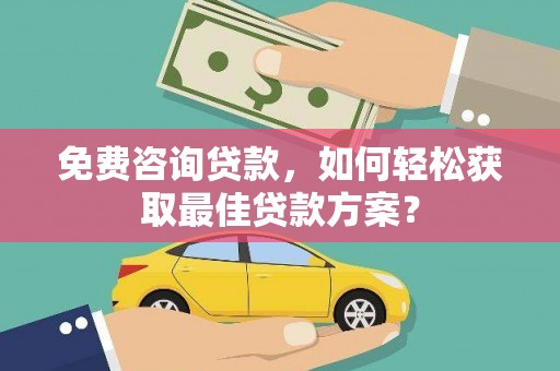 福贡免费咨询贷款，如何轻松获取最佳贷款方案？